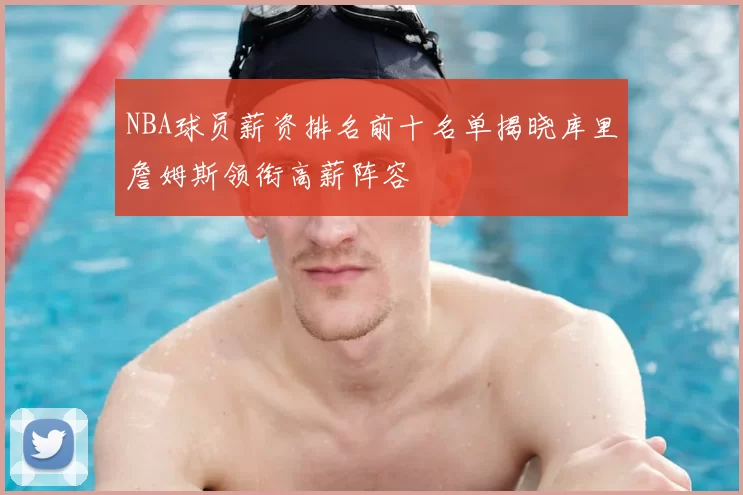 NBA球员薪资排名前十名单揭晓库里詹姆斯领衔高薪阵容