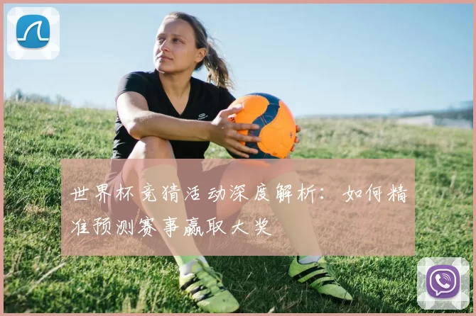 世界杯竞猜活动深度解析:如何精准预测赛事赢取大奖