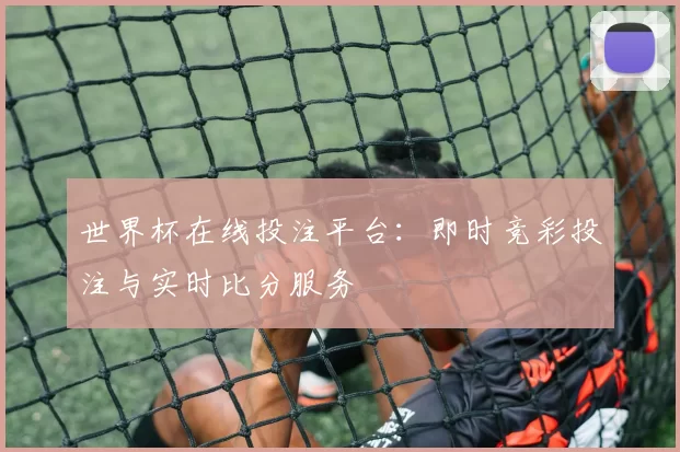 世界杯在线投注平台:即时竞彩投注与实时比分服务