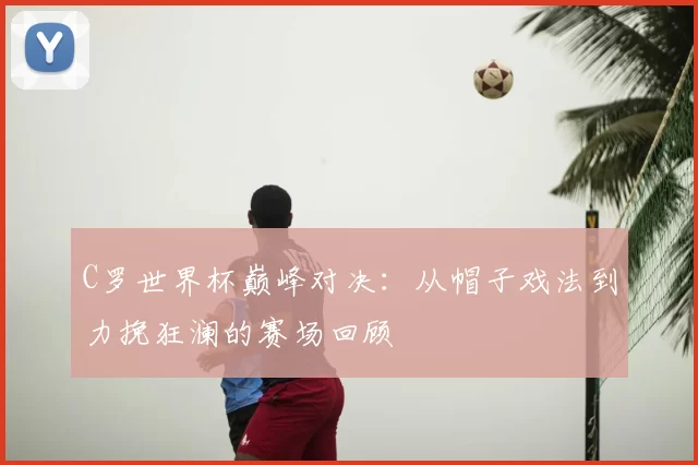 C罗世界杯巅峰对决:从帽子戏法到力挽狂澜的赛场回顾