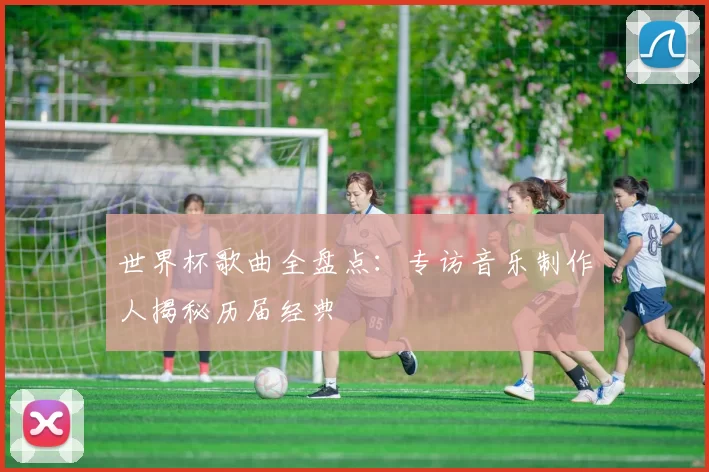 世界杯歌曲全盘点:专访音乐制作人揭秘历届经典