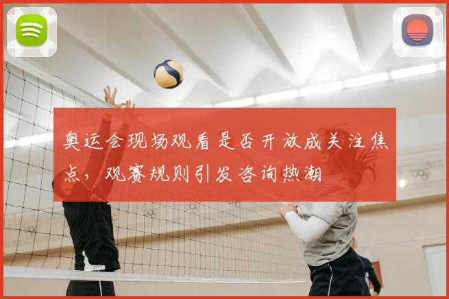 奥运会现场观看是否开放成关注焦点,观赛规则引发咨询热潮