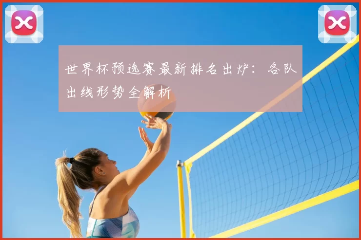 世界杯预选赛最新排名出炉:各队出线形势全解析