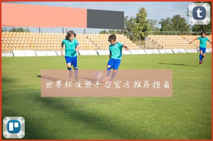 世界杯注册平台官方推荐指南