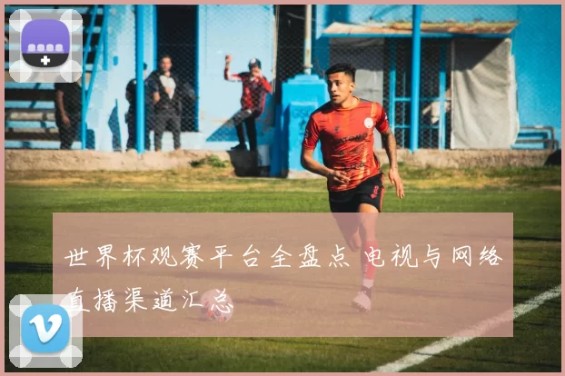 世界杯观赛平台全盘点 电视与网络直播渠道汇总