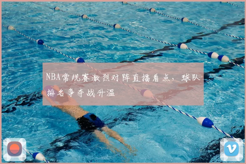 NBA常规赛激烈对阵直播看点，球队排名争夺战升温