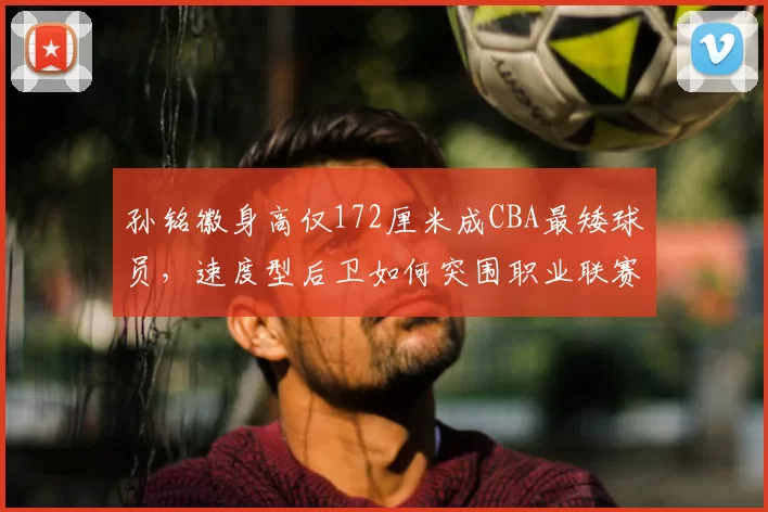 孙铭徽身高仅172厘米成CBA最矮球员,速度型后卫如何突围职业联赛