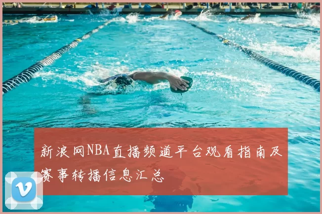 新浪网NBA直播频道平台观看指南及赛事转播信息汇总