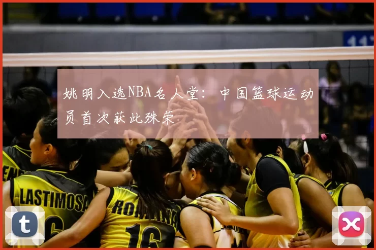 姚明入选NBA名人堂:中国篮球运动员首次获此殊荣