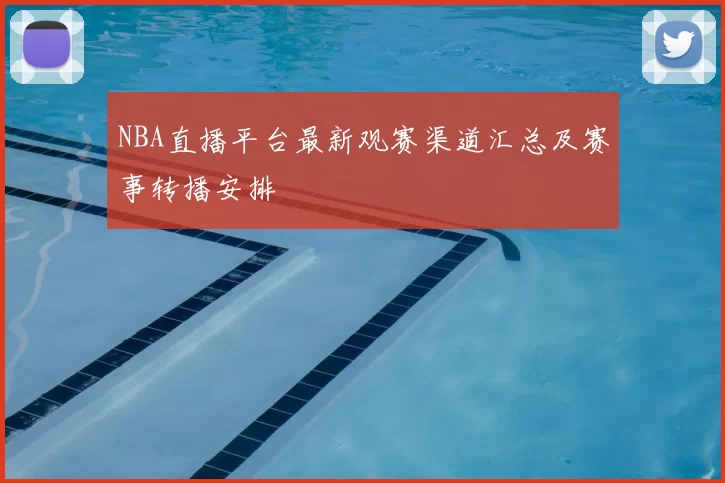 NBA直播平台最新观赛渠道汇总及赛事转播安排