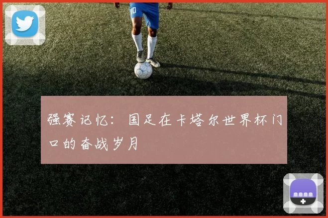 强赛记忆:国足在卡塔尔世界杯门口的奋战岁月