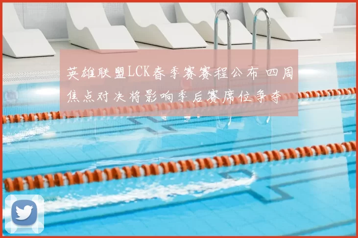 英雄联盟LCK春季赛赛程公布 四周焦点对决将影响季后赛席位争夺