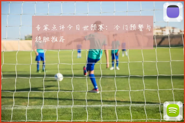 专家点评今日世预赛:冷门预警与稳胆推荐