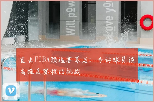 直击FIBA预选赛幕后:专访球员谈高强度赛程的挑战