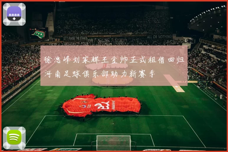 徐浩峰刘家辉王金帅正式租借回归河南足球俱乐部助力新赛季