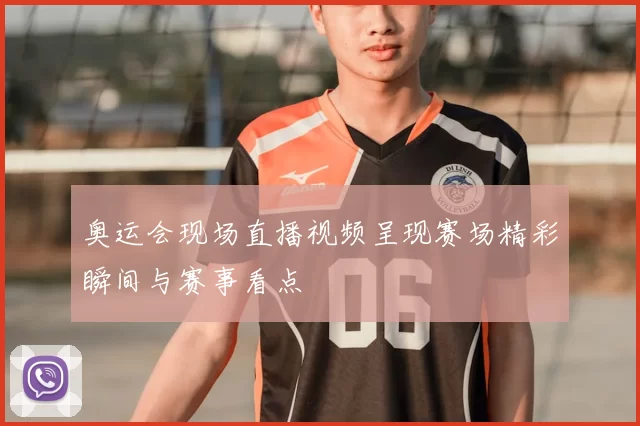 奥运会现场直播视频呈现赛场精彩瞬间与赛事看点