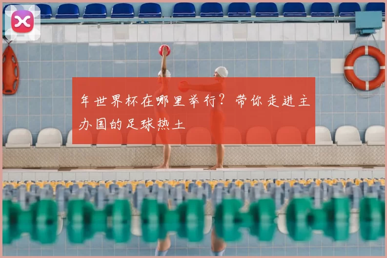 年世界杯在哪里举行？带你走进主办国的足球热土