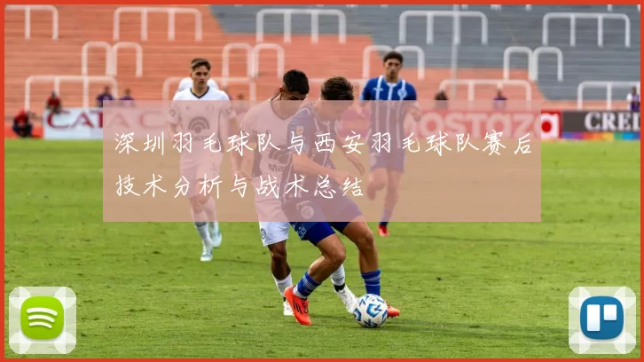 深圳羽毛球队与西安羽毛球队赛后技术分析与战术总结