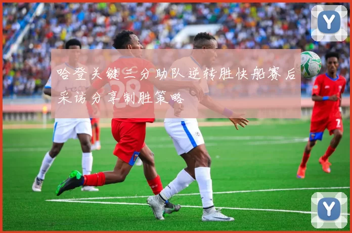 哈登关键三分助队逆转胜快船赛后采访分享制胜策略