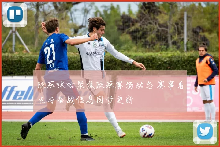 欧冠咪咕聚焦欧冠赛场动态 赛事看点与备战信息同步更新