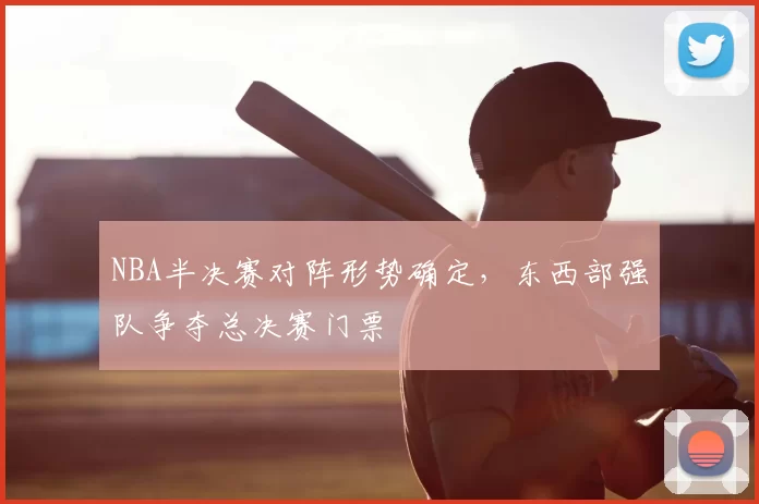 NBA半决赛对阵形势确定,东西部强队争夺总决赛门票