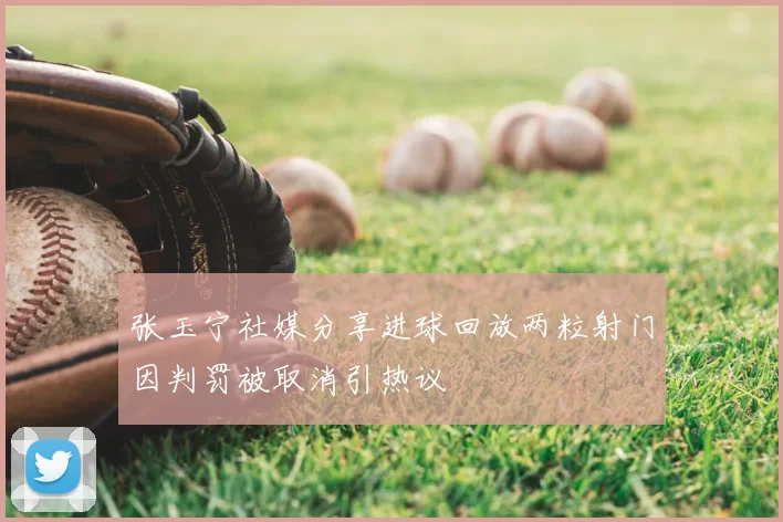 张玉宁社媒分享进球回放两粒射门因判罚被取消引热议