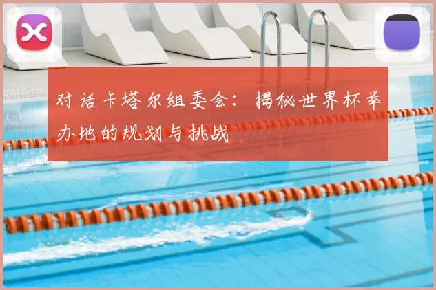 对话卡塔尔组委会：揭秘世界杯举办地的规划与挑战