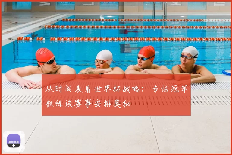 从时间表看世界杯战略:专访冠军教练谈赛事安排奥秘