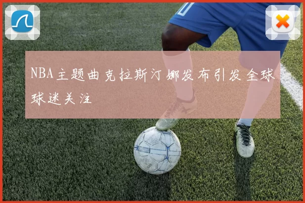NBA主题曲克拉斯汀娜发布引发全球球迷关注