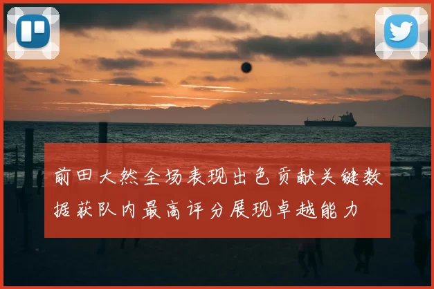 前田大然全场表现出色贡献关键数据获队内最高评分展现卓越能力