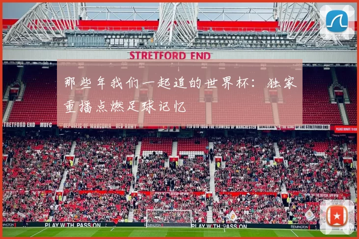 那些年我们一起追的世界杯：独家重播点燃足球记忆