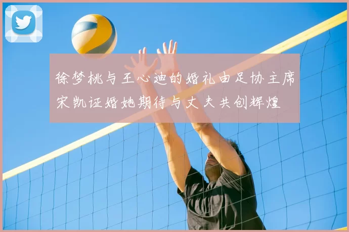 徐梦桃与王心迪的婚礼由足协主席宋凯证婚她期待与丈夫共创辉煌