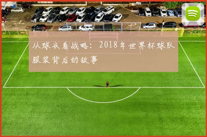 从球衣看战略:2018年世界杯球队服装背后的故事
