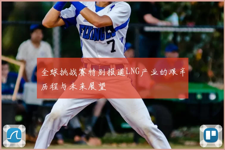 全球挑战赛特别报道LNG产业的艰辛历程与未来展望