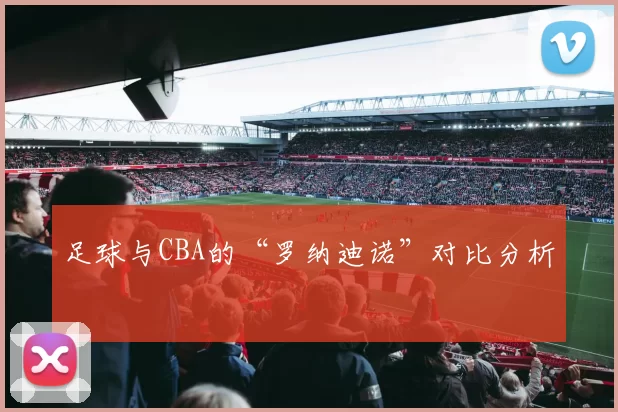 足球与CBA的“罗纳迪诺”对比分析