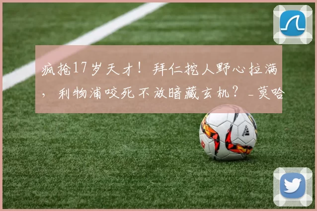 疯抢17岁天才!拜仁挖人野心拉满,利物浦咬死不放暗藏玄机?_莫哈_边路_德甲
