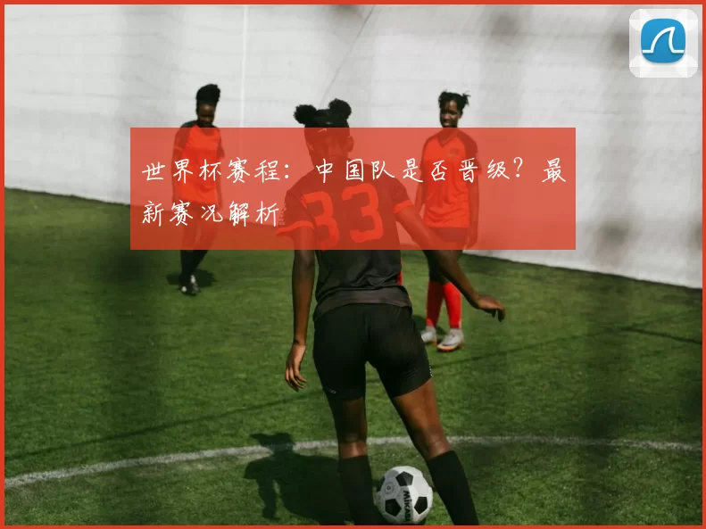 世界杯赛程:中国队是否晋级?最新赛况解析