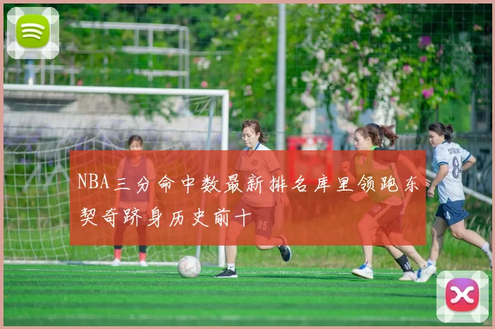 NBA三分命中数最新排名库里领跑东契奇跻身历史前十