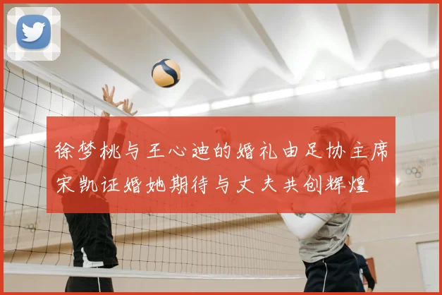 徐梦桃与王心迪的婚礼由足协主席宋凯证婚她期待与丈夫共创辉煌