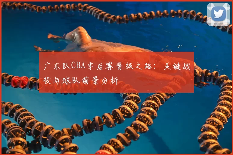 广东队CBA季后赛晋级之路:关键战役与球队前景分析