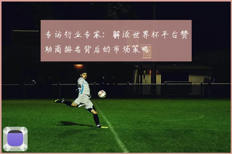 专访行业专家:解读世界杯平台赞助商排名背后的市场策略