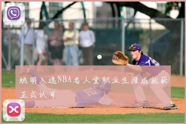 姚明入选NBA名人堂职业生涯成就获正式认可