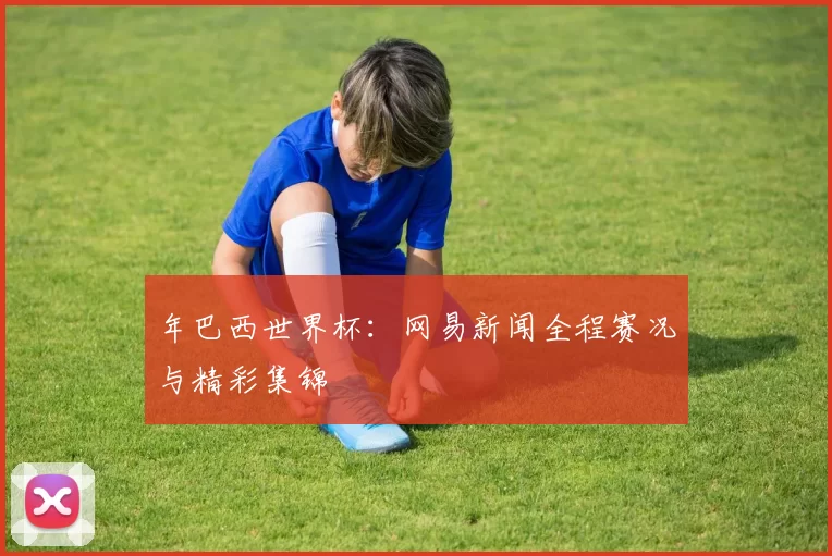 年巴西世界杯：网易新闻全程赛况与精彩集锦