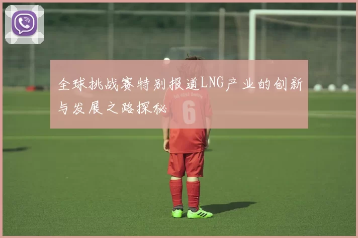 全球挑战赛特别报道LNG产业的创新与发展之路探秘