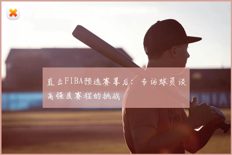 直击FIBA预选赛幕后：专访球员谈高强度赛程的挑战