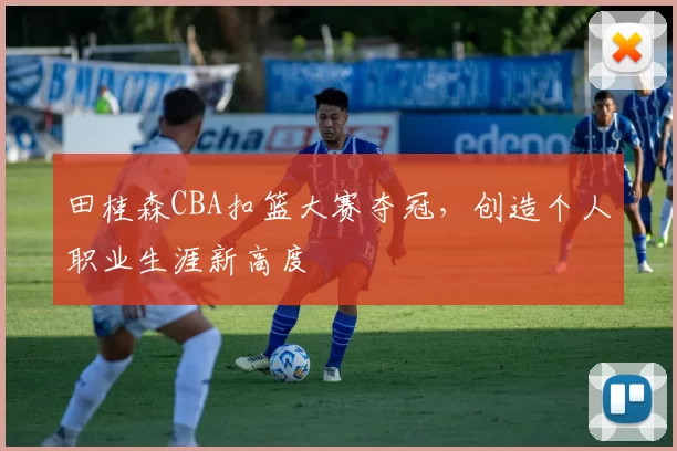 田桂森CBA扣篮大赛夺冠,创造个人职业生涯新高度