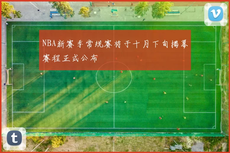 NBA新赛季常规赛将于十月下旬揭幕赛程正式公布