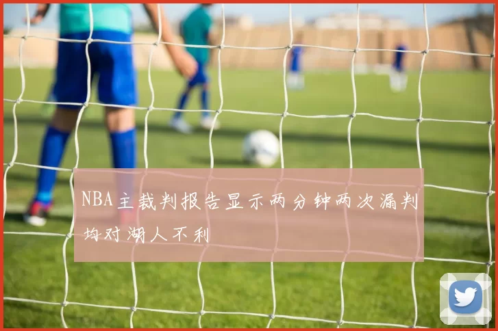 NBA主裁判报告显示两分钟两次漏判均对湖人不利