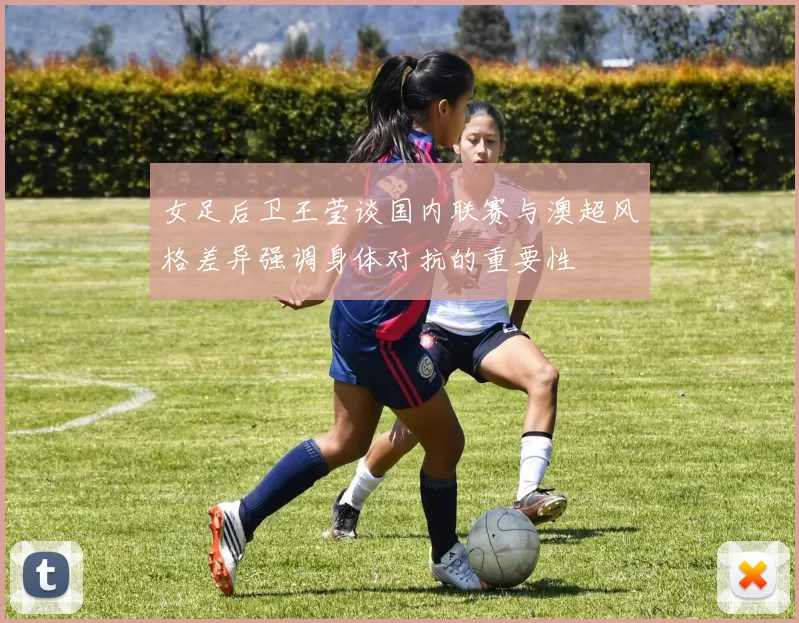女足后卫王莹谈国内联赛与澳超风格差异强调身体对抗的重要性